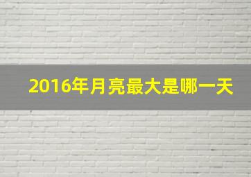 2016年月亮最大是哪一天