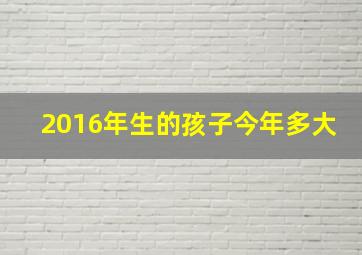 2016年生的孩子今年多大