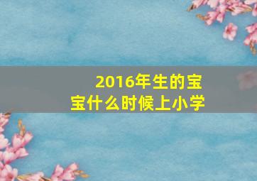 2016年生的宝宝什么时候上小学