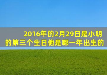 2016年的2月29日是小明的第三个生日他是哪一年出生的