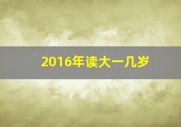 2016年读大一几岁