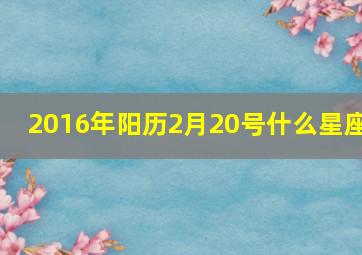 2016年阳历2月20号什么星座