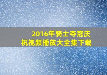 2016年骑士夺冠庆祝视频播放大全集下载