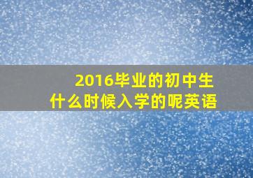 2016毕业的初中生什么时候入学的呢英语