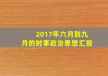 2017年六月到九月的时事政治思想汇报