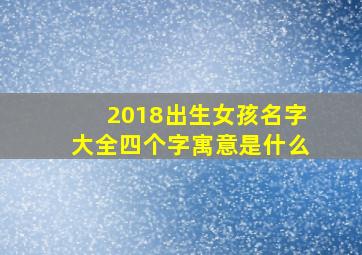 2018出生女孩名字大全四个字寓意是什么