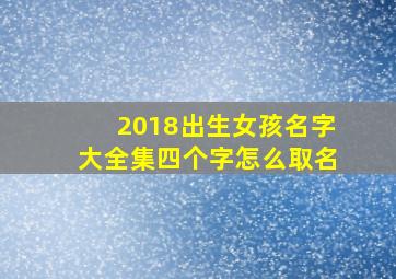 2018出生女孩名字大全集四个字怎么取名