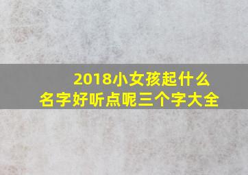 2018小女孩起什么名字好听点呢三个字大全