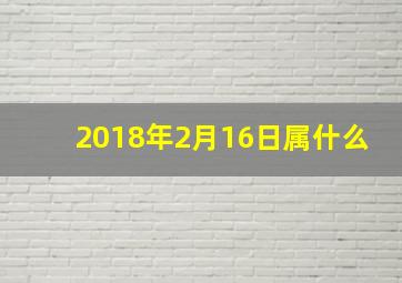 2018年2月16日属什么