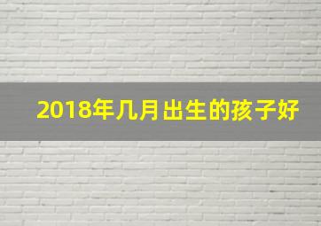 2018年几月出生的孩子好