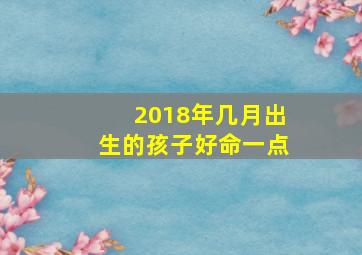 2018年几月出生的孩子好命一点