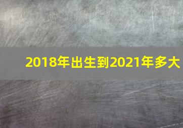 2018年出生到2021年多大