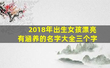 2018年出生女孩漂亮有涵养的名字大全三个字