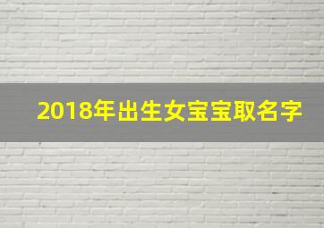 2018年出生女宝宝取名字