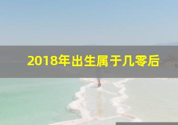 2018年出生属于几零后