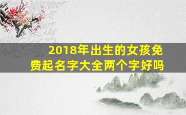 2018年出生的女孩免费起名字大全两个字好吗