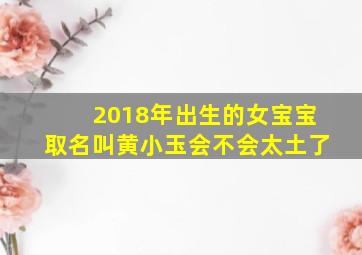 2018年出生的女宝宝取名叫黄小玉会不会太土了