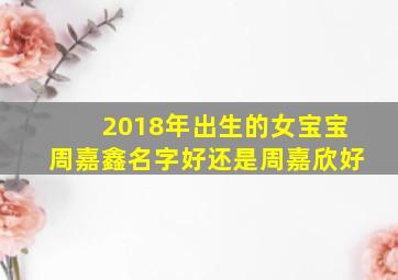 2018年出生的女宝宝周嘉鑫名字好还是周嘉欣好