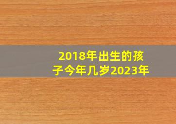 2018年出生的孩子今年几岁2023年