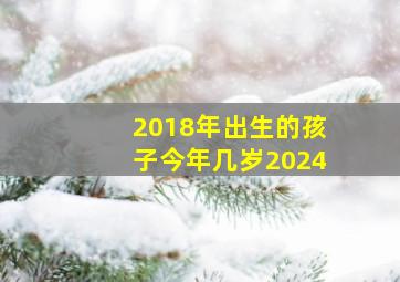 2018年出生的孩子今年几岁2024