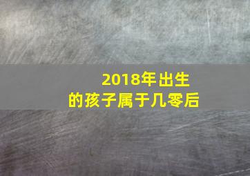 2018年出生的孩子属于几零后