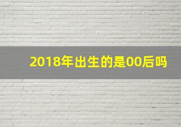 2018年出生的是00后吗