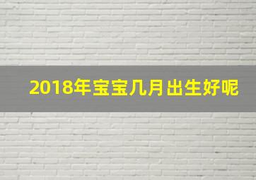 2018年宝宝几月出生好呢