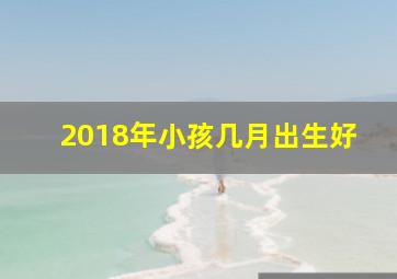 2018年小孩几月出生好