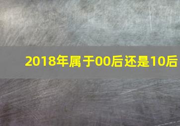 2018年属于00后还是10后