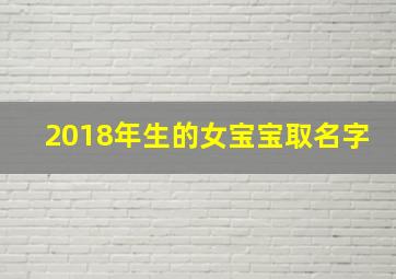 2018年生的女宝宝取名字