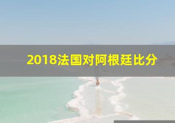 2018法国对阿根廷比分