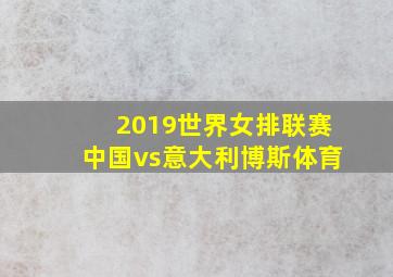 2019世界女排联赛中国vs意大利博斯体育