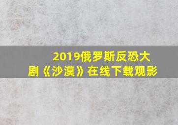 2019俄罗斯反恐大剧《沙漠》在线下载观影