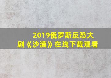 2019俄罗斯反恐大剧《沙漠》在线下载观看