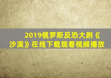 2019俄罗斯反恐大剧《沙漠》在线下载观看视频播放