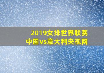 2019女排世界联赛中国vs意大利央视网