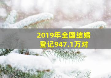 2019年全国结婚登记947.1万对