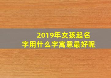 2019年女孩起名字用什么字寓意最好呢