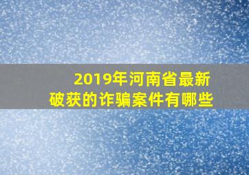 2019年河南省最新破获的诈骗案件有哪些