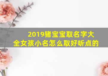 2019猪宝宝取名字大全女孩小名怎么取好听点的