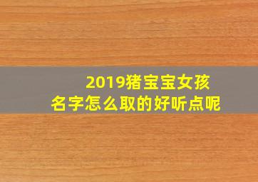 2019猪宝宝女孩名字怎么取的好听点呢