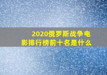 2020俄罗斯战争电影排行榜前十名是什么