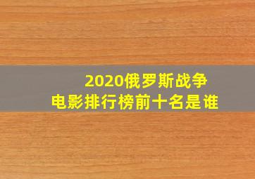 2020俄罗斯战争电影排行榜前十名是谁