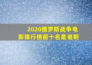 2020俄罗斯战争电影排行榜前十名是谁啊