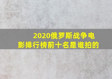 2020俄罗斯战争电影排行榜前十名是谁拍的