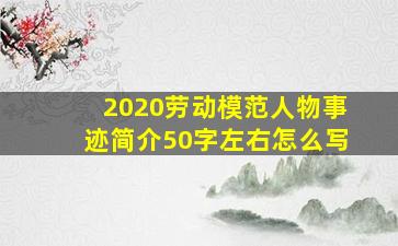 2020劳动模范人物事迹简介50字左右怎么写