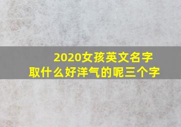 2020女孩英文名字取什么好洋气的呢三个字