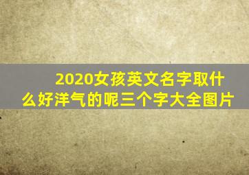 2020女孩英文名字取什么好洋气的呢三个字大全图片