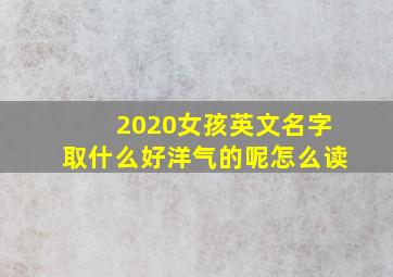 2020女孩英文名字取什么好洋气的呢怎么读