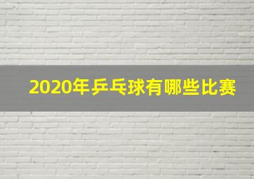 2020年乒乓球有哪些比赛